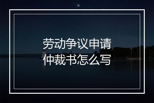 劳动争议申请仲裁书怎么写