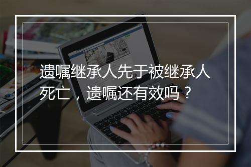 遗嘱继承人先于被继承人死亡，遗嘱还有效吗？