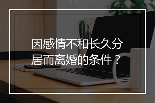 因感情不和长久分居而离婚的条件？
