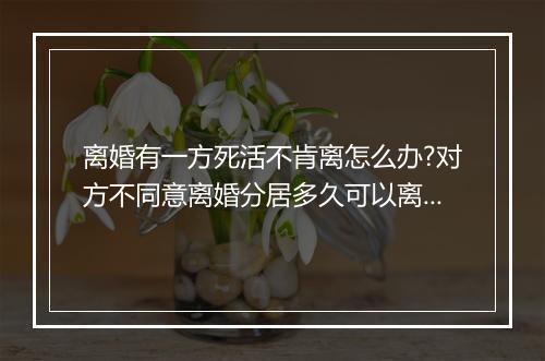 离婚有一方死活不肯离怎么办?对方不同意离婚分居多久可以离?