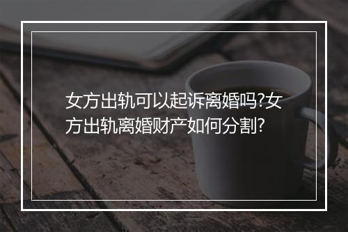 女方出轨可以起诉离婚吗?女方出轨离婚财产如何分割?