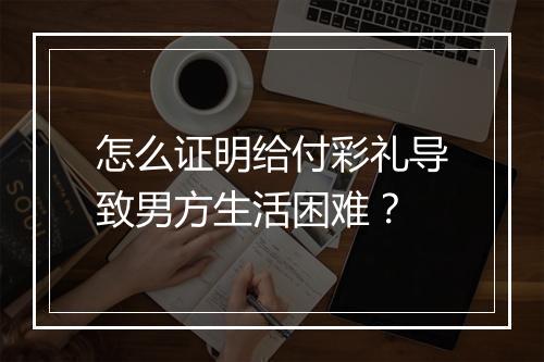 怎么证明给付彩礼导致男方生活困难？