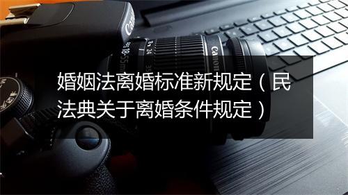 婚姻法离婚标准新规定（民法典关于离婚条件规定）