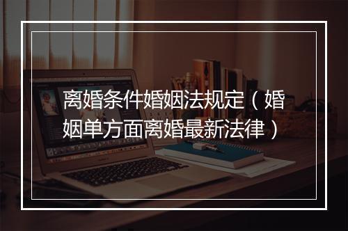 离婚条件婚姻法规定（婚姻单方面离婚最新法律）