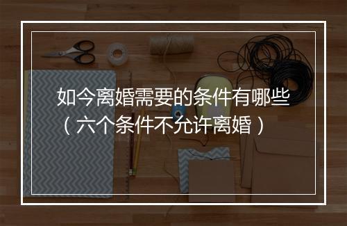 如今离婚需要的条件有哪些（六个条件不允许离婚）