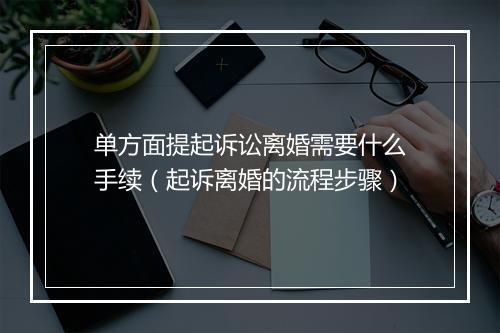 单方面提起诉讼离婚需要什么手续（起诉离婚的流程步骤）