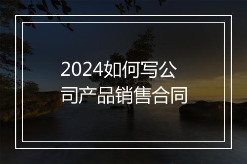 2024如何写公司产品销售合同