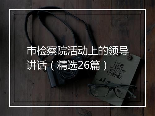 市检察院活动上的领导讲话（精选26篇）