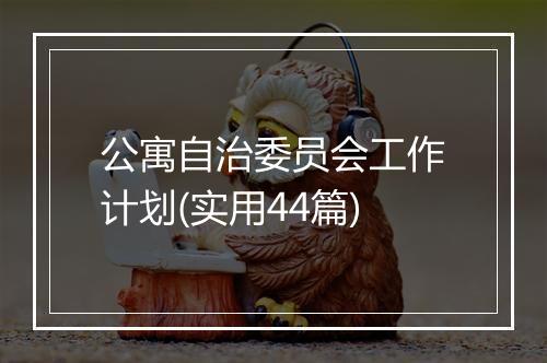 公寓自治委员会工作计划(实用44篇)
