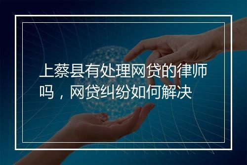 上蔡县有处理网贷的律师吗，网贷纠纷如何解决