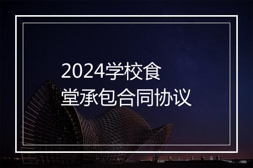 2024学校食堂承包合同协议
