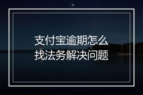 支付宝逾期怎么找法务解决问题