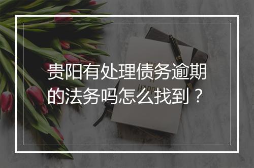 贵阳有处理债务逾期的法务吗怎么找到？