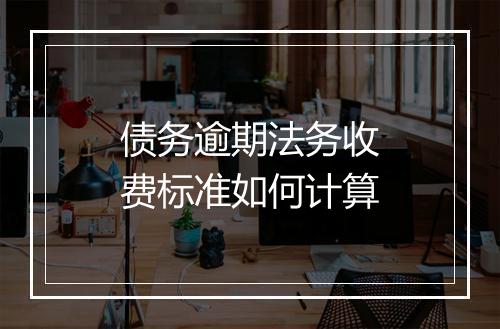 债务逾期法务收费标准如何计算