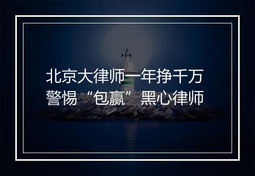 北京大律师一年挣千万 警惕“包赢”黑心律师