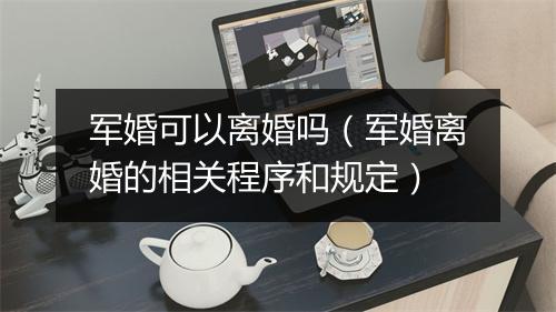 军婚可以离婚吗（军婚离婚的相关程序和规定）