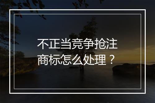 不正当竞争抢注商标怎么处理？