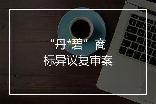 “丹*碧”商标异议复审案