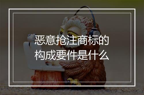 恶意抢注商标的构成要件是什么
