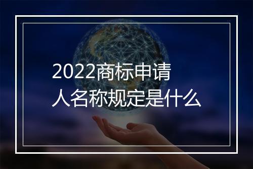 2022商标申请人名称规定是什么