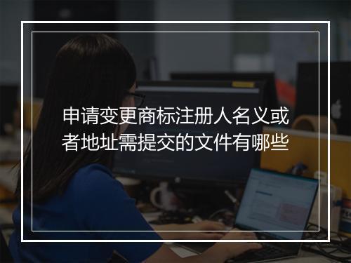 申请变更商标注册人名义或者地址需提交的文件有哪些