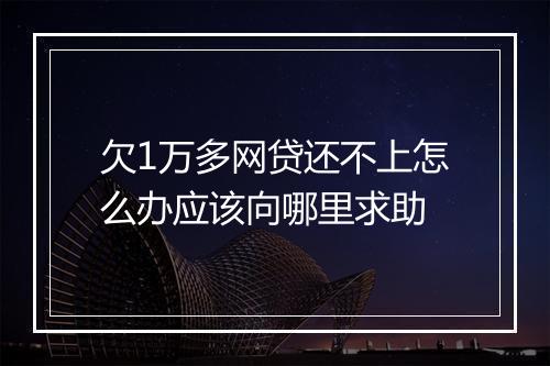 欠1万多网贷还不上怎么办应该向哪里求助
