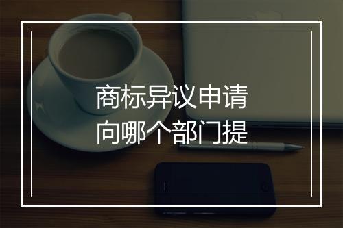 商标异议申请向哪个部门提
