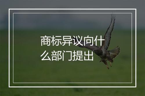 商标异议向什么部门提出