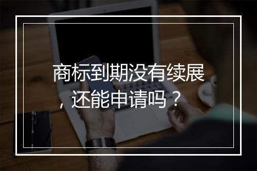 商标到期没有续展，还能申请吗？