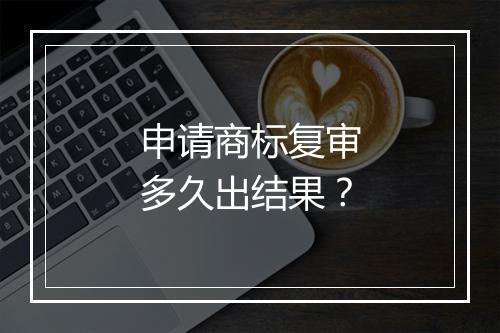申请商标复审多久出结果？