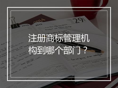 注册商标管理机构到哪个部门？