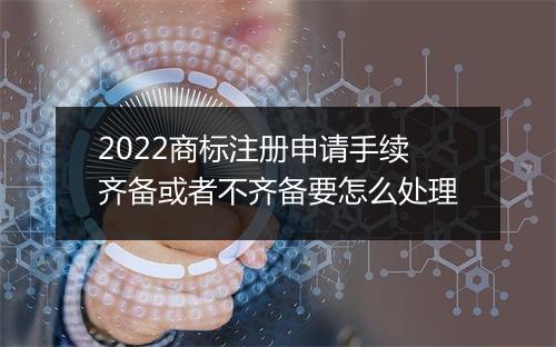 2022商标注册申请手续齐备或者不齐备要怎么处理