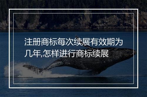 注册商标每次续展有效期为几年,怎样进行商标续展