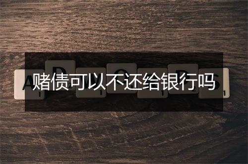 赌债可以不还给银行吗