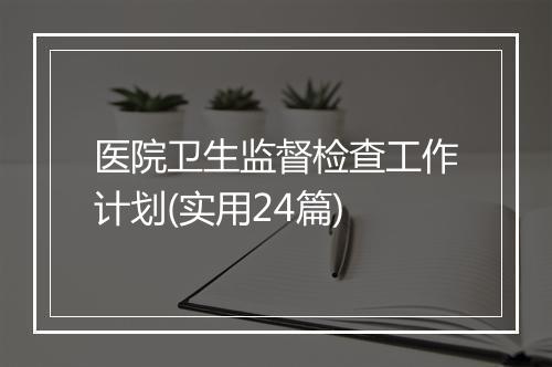 医院卫生监督检查工作计划(实用24篇)