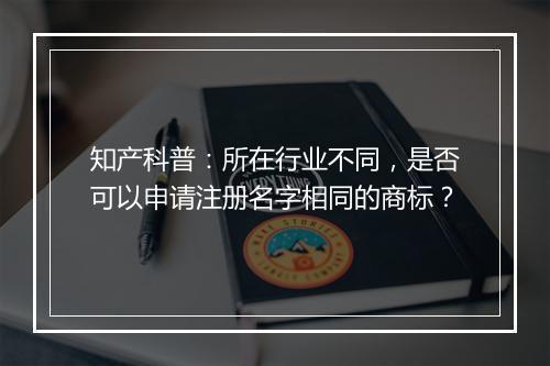知产科普：所在行业不同，是否可以申请注册名字相同的商标？