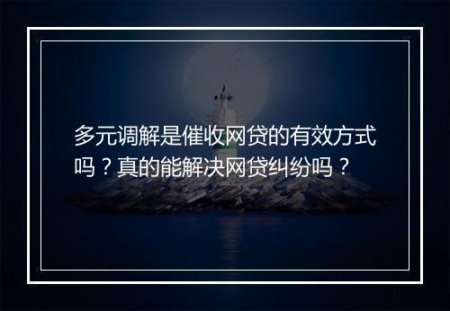 多元调解是催收网贷的有效方式吗？真的能解决网贷纠纷吗？