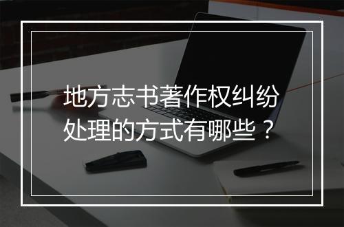 地方志书著作权纠纷处理的方式有哪些？