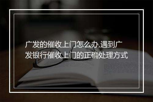 广发的催收上门怎么办,遇到广发银行催收上门的正确处理方式
