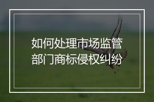 如何处理市场监管部门商标侵权纠纷