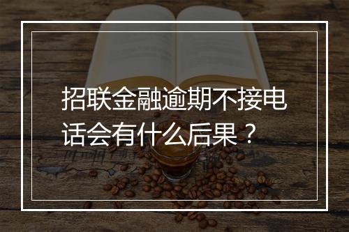 招联金融逾期不接电话会有什么后果？