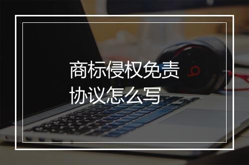 商标侵权免责协议怎么写