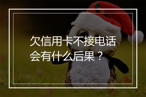 欠信用卡不接电话会有什么后果？