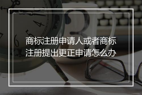 商标注册申请人或者商标注册提出更正申请怎么办