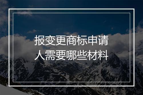 报变更商标申请人需要哪些材料
