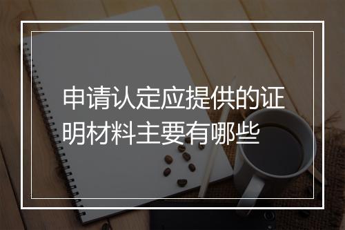 申请认定应提供的证明材料主要有哪些