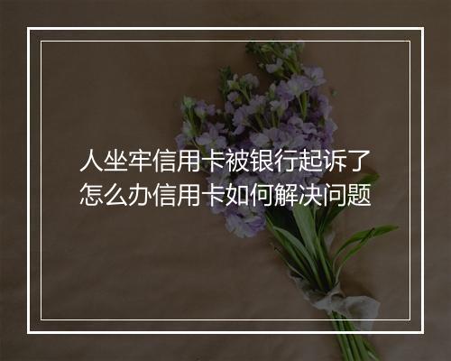 人坐牢信用卡被银行起诉了怎么办信用卡如何解决问题