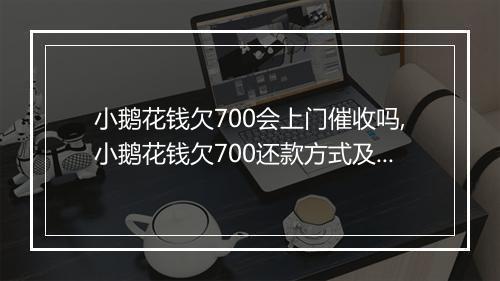 小鹅花钱欠700会上门催收吗,小鹅花钱欠700还款方式及注意事项
