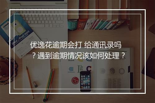 优逸花逾期会打 给通讯录吗？遇到逾期情况该如何处理？