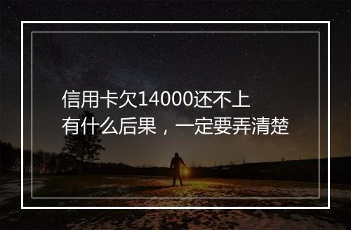 信用卡欠14000还不上有什么后果，一定要弄清楚